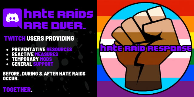 Hate raid response. Hate raids are over. Twitch users providing preventative resources, reactive measures, temporary mods, and general support. Before, during, and after hate raids occur. Together.